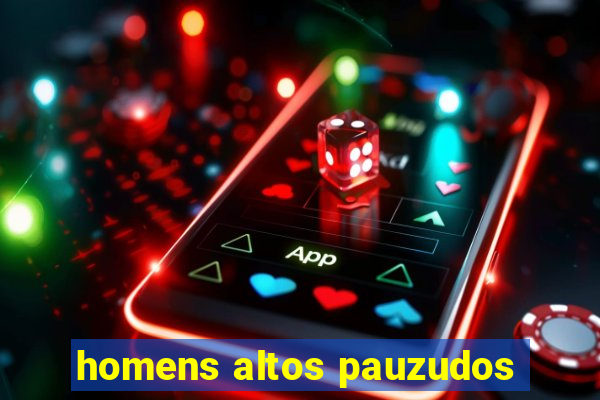 homens altos pauzudos